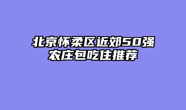 北京怀柔区近郊50强农庄包吃住推荐
