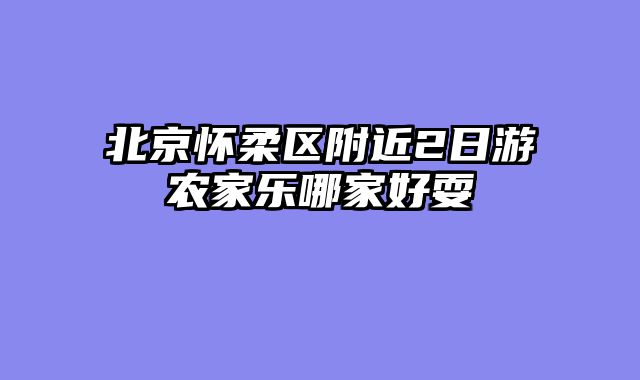 北京怀柔区附近2日游农家乐哪家好耍