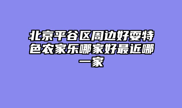 北京平谷区周边好耍特色农家乐哪家好最近哪一家