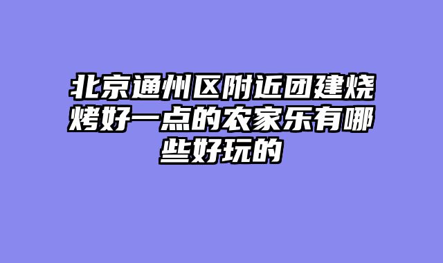 北京通州区附近团建烧烤好一点的农家乐有哪些好玩的