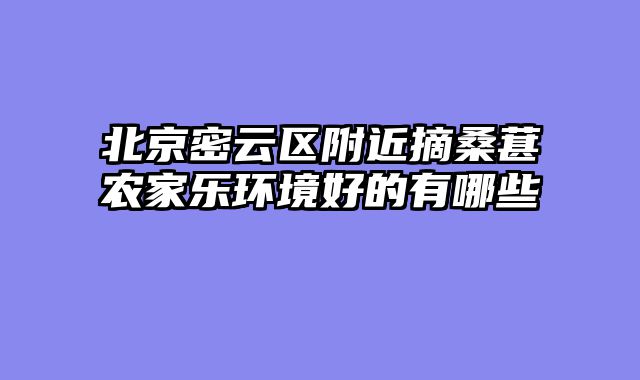 北京密云区附近摘桑葚农家乐环境好的有哪些