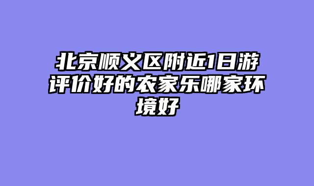 北京顺义区附近1日游评价好的农家乐哪家环境好