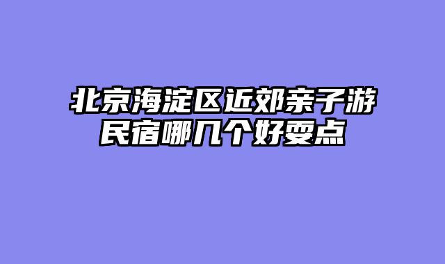 北京海淀区近郊亲子游民宿哪几个好耍点
