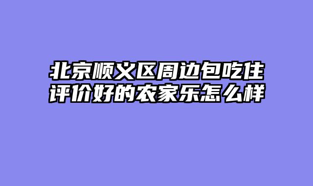 北京顺义区周边包吃住评价好的农家乐怎么样
