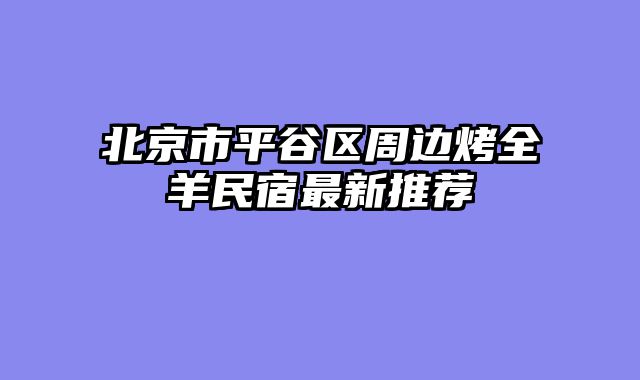 北京市平谷区周边烤全羊民宿最新推荐