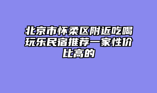 北京市怀柔区附近吃喝玩乐民宿推荐一家性价比高的
