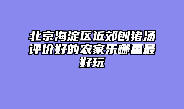 北京海淀区近郊刨猪汤评价好的农家乐哪里最好玩