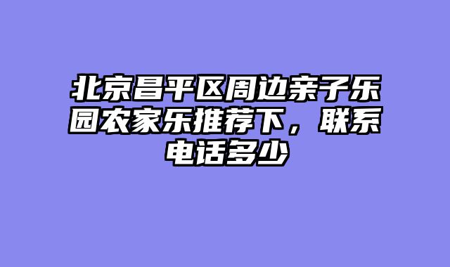 北京昌平区周边亲子乐园农家乐推荐下，联系电话多少