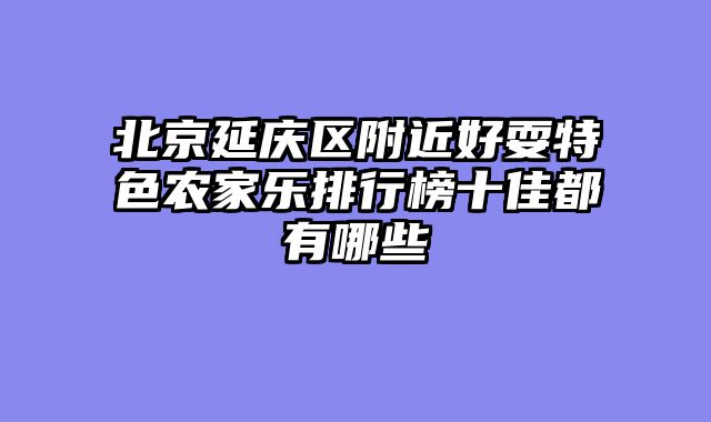 北京延庆区附近好耍特色农家乐排行榜十佳都有哪些