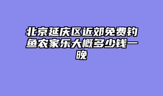 北京延庆区近郊免费钓鱼农家乐大概多少钱一晚