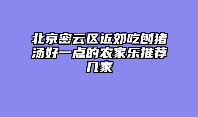 北京密云区近郊吃刨猪汤好一点的农家乐推荐几家