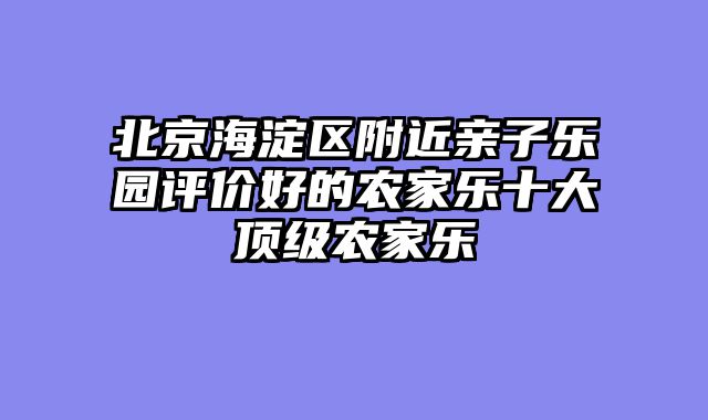 北京海淀区附近亲子乐园评价好的农家乐十大顶级农家乐