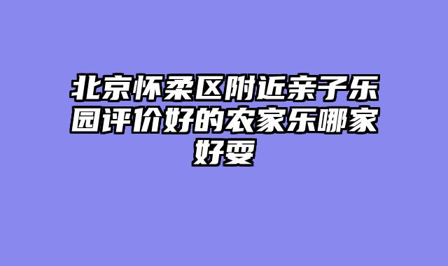 北京怀柔区附近亲子乐园评价好的农家乐哪家好耍