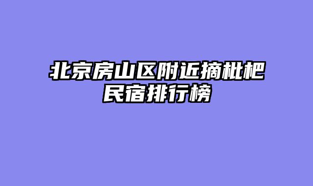 北京房山区附近摘枇杷民宿排行榜