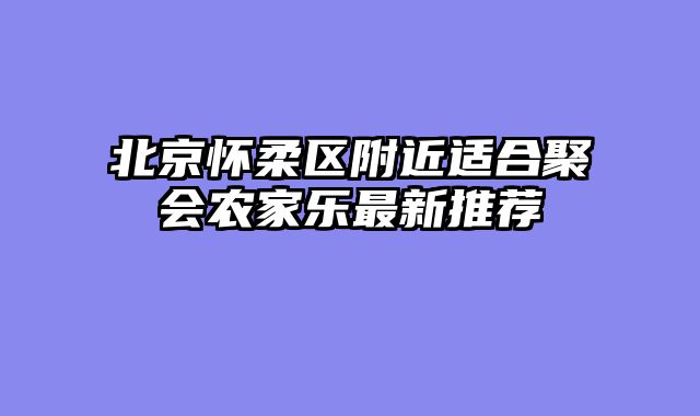 北京怀柔区附近适合聚会农家乐最新推荐