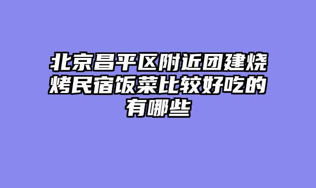 北京昌平区附近团建烧烤民宿饭菜比较好吃的有哪些