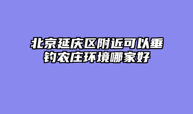 北京延庆区附近可以垂钓农庄环境哪家好