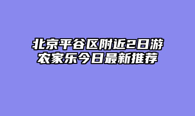 北京平谷区附近2日游农家乐今日最新推荐