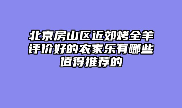 北京房山区近郊烤全羊评价好的农家乐有哪些值得推荐的