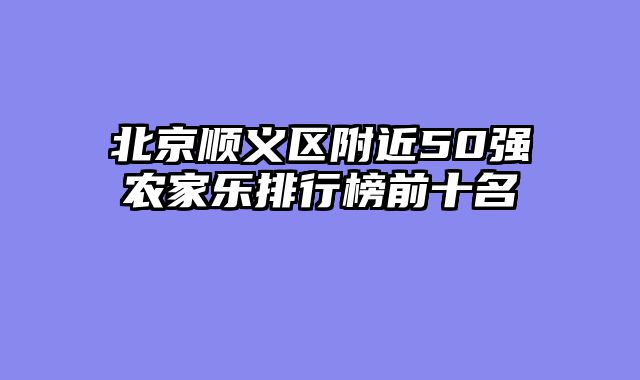 北京顺义区附近50强农家乐排行榜前十名