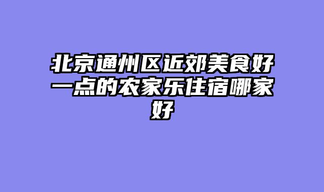 北京通州区近郊美食好一点的农家乐住宿哪家好