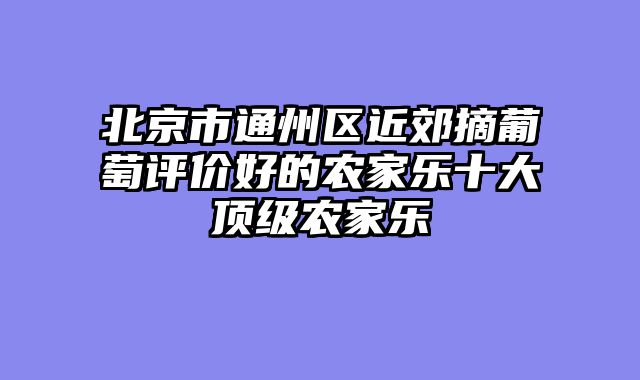 北京市通州区近郊摘葡萄评价好的农家乐十大顶级农家乐