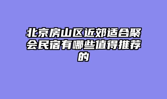 北京房山区近郊适合聚会民宿有哪些值得推荐的