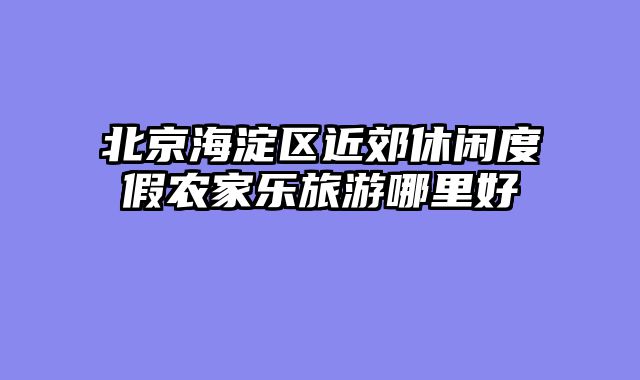 北京海淀区近郊休闲度假农家乐旅游哪里好