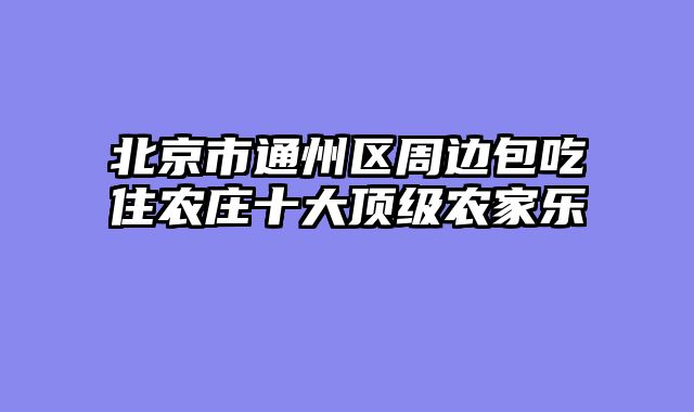北京市通州区周边包吃住农庄十大顶级农家乐