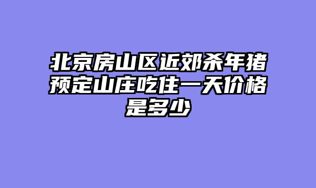 北京房山区近郊杀年猪预定山庄吃住一天价格是多少