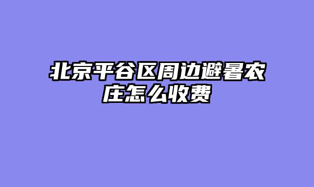 北京平谷区周边避暑农庄怎么收费