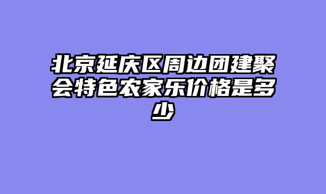 北京延庆区周边团建聚会特色农家乐价格是多少