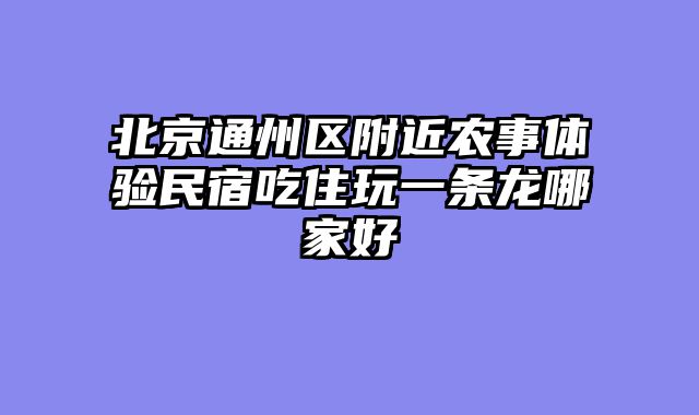北京通州区附近农事体验民宿吃住玩一条龙哪家好