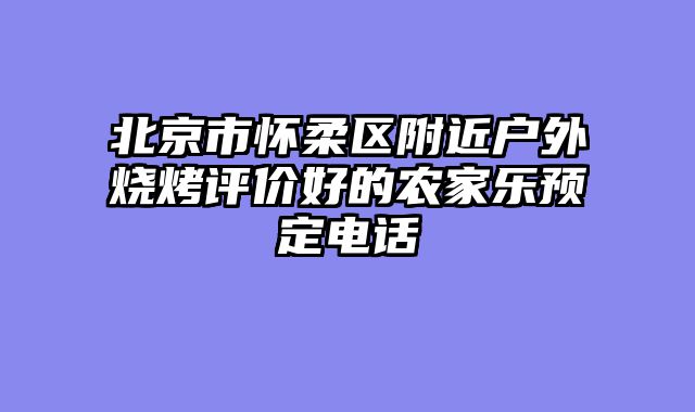 北京市怀柔区附近户外烧烤评价好的农家乐预定电话
