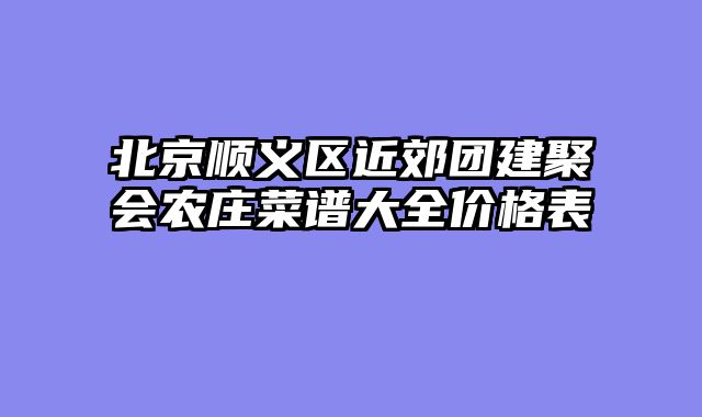 北京顺义区近郊团建聚会农庄菜谱大全价格表