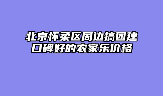 北京怀柔区周边搞团建口碑好的农家乐价格