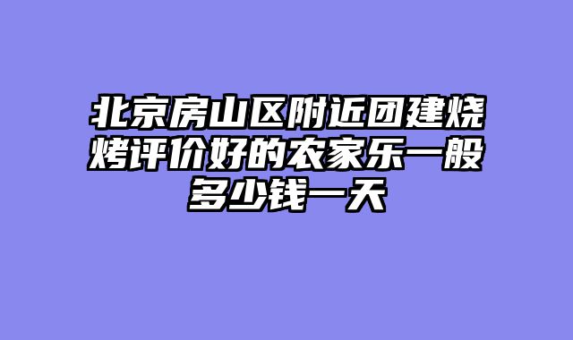 北京房山区附近团建烧烤评价好的农家乐一般多少钱一天