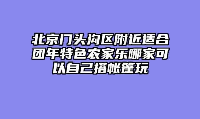 北京门头沟区附近适合团年特色农家乐哪家可以自己搭帐篷玩
