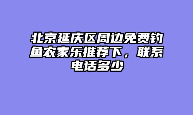 北京延庆区周边免费钓鱼农家乐推荐下，联系电话多少