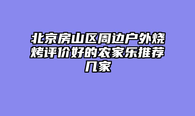 北京房山区周边户外烧烤评价好的农家乐推荐几家