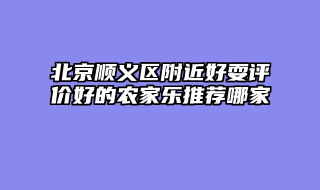 北京顺义区附近好耍评价好的农家乐推荐哪家