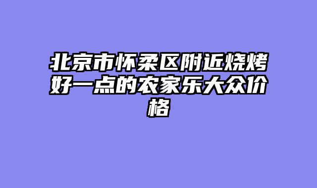 北京市怀柔区附近烧烤好一点的农家乐大众价格