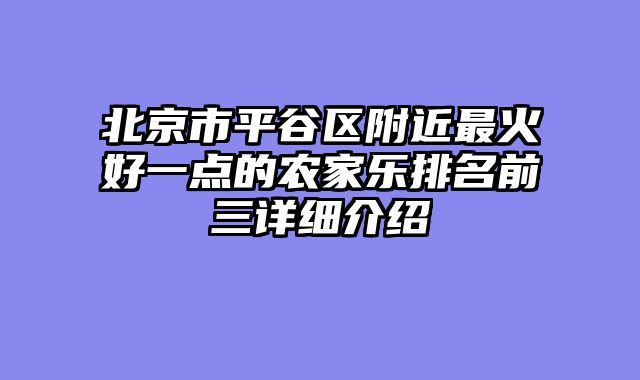 北京市平谷区附近最火好一点的农家乐排名前三详细介绍