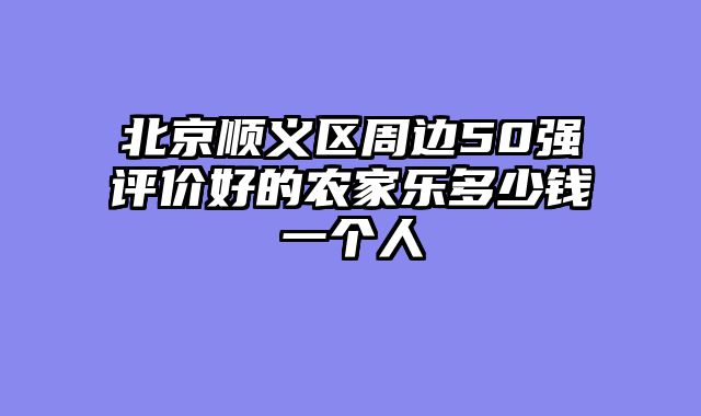 北京顺义区周边50强评价好的农家乐多少钱一个人