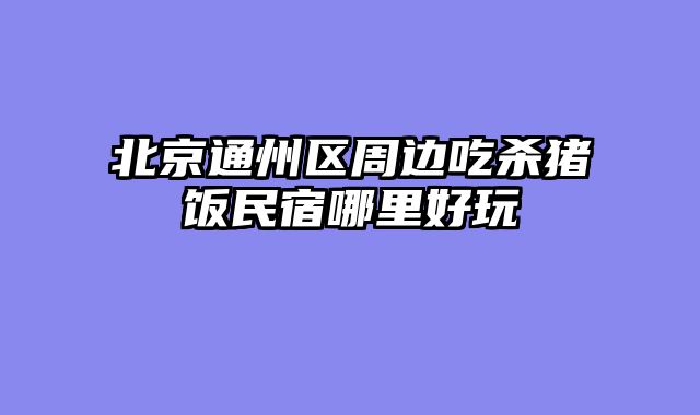 北京通州区周边吃杀猪饭民宿哪里好玩