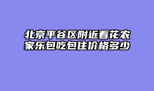 北京平谷区附近看花农家乐包吃包住价格多少