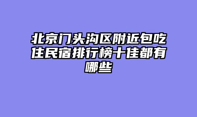 北京门头沟区附近包吃住民宿排行榜十佳都有哪些