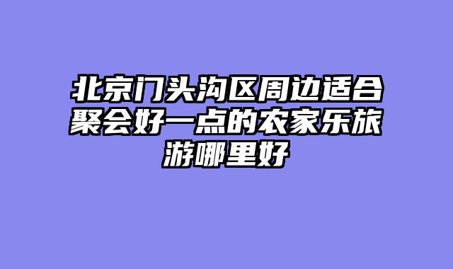 北京门头沟区周边适合聚会好一点的农家乐旅游哪里好