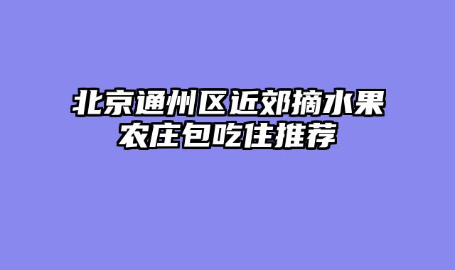 北京通州区近郊摘水果农庄包吃住推荐