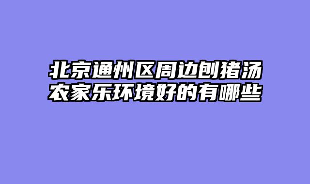 北京通州区周边刨猪汤农家乐环境好的有哪些